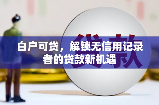 藁城白户可贷，解锁无信用记录者的贷款新机遇