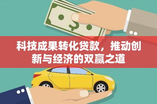 藁城科技成果转化贷款，推动创新与经济的双赢之道
