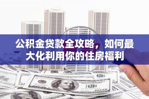 藁城公积金贷款全攻略，如何最大化利用你的住房福利