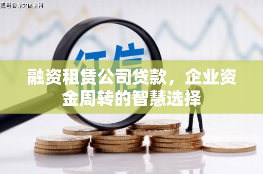 藁城融资租赁公司贷款，企业资金周转的智慧选择