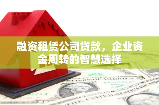 藁城融资租赁公司贷款，企业资金周转的智慧选择