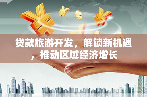 藁城贷款旅游开发，解锁新机遇，推动区域经济增长