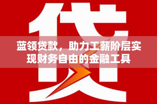 藁城蓝领贷款，助力工薪阶层实现财务自由的金融工具