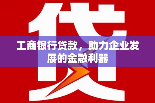藁城工商银行贷款，助力企业发展的金融利器